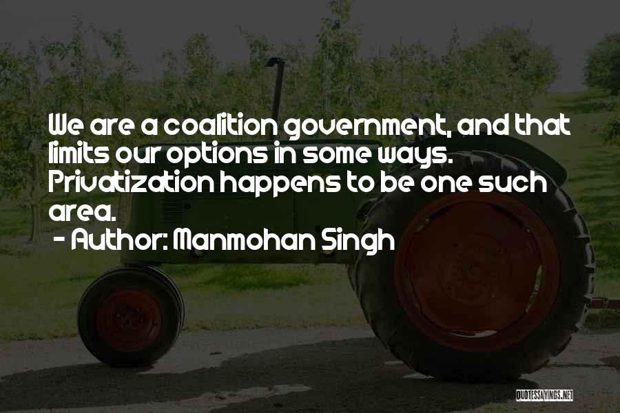 Manmohan Singh Quotes: We Are A Coalition Government, And That Limits Our Options In Some Ways. Privatization Happens To Be One Such Area.