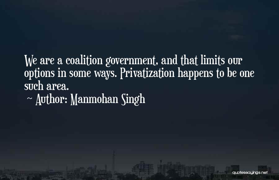 Manmohan Singh Quotes: We Are A Coalition Government, And That Limits Our Options In Some Ways. Privatization Happens To Be One Such Area.