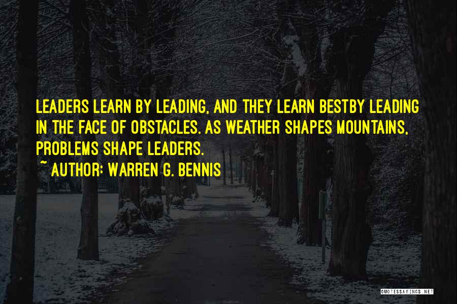 Warren G. Bennis Quotes: Leaders Learn By Leading, And They Learn Bestby Leading In The Face Of Obstacles. As Weather Shapes Mountains, Problems Shape