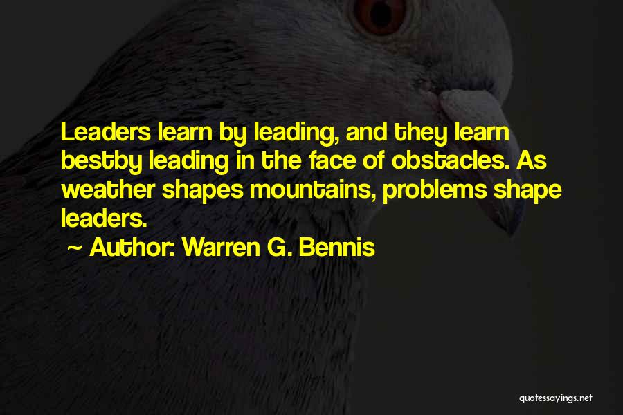 Warren G. Bennis Quotes: Leaders Learn By Leading, And They Learn Bestby Leading In The Face Of Obstacles. As Weather Shapes Mountains, Problems Shape