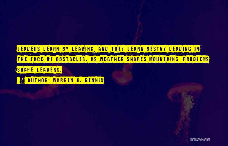 Warren G. Bennis Quotes: Leaders Learn By Leading, And They Learn Bestby Leading In The Face Of Obstacles. As Weather Shapes Mountains, Problems Shape