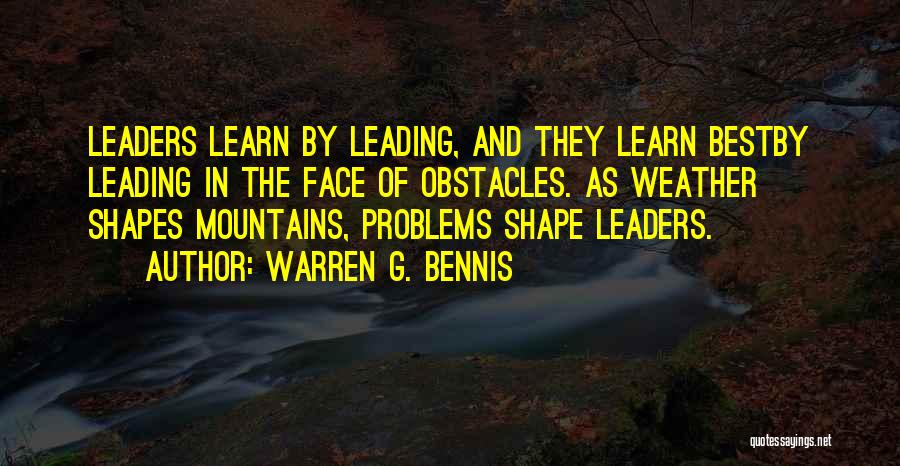 Warren G. Bennis Quotes: Leaders Learn By Leading, And They Learn Bestby Leading In The Face Of Obstacles. As Weather Shapes Mountains, Problems Shape