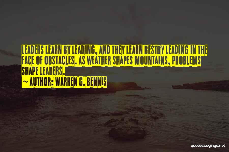 Warren G. Bennis Quotes: Leaders Learn By Leading, And They Learn Bestby Leading In The Face Of Obstacles. As Weather Shapes Mountains, Problems Shape