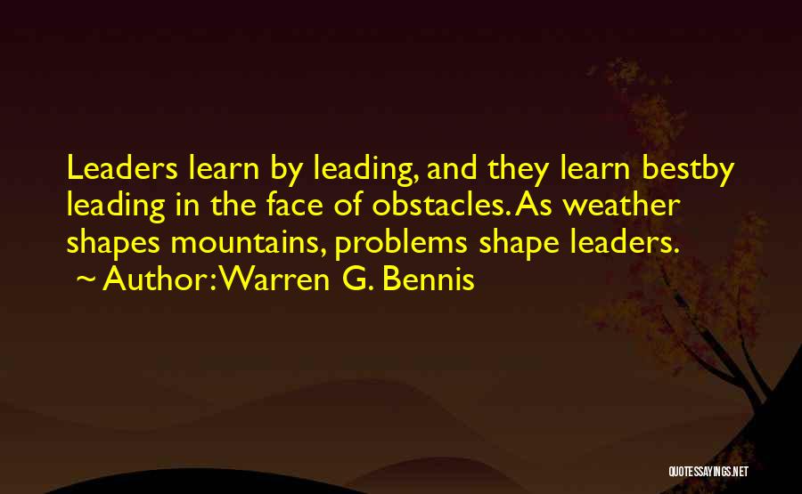 Warren G. Bennis Quotes: Leaders Learn By Leading, And They Learn Bestby Leading In The Face Of Obstacles. As Weather Shapes Mountains, Problems Shape