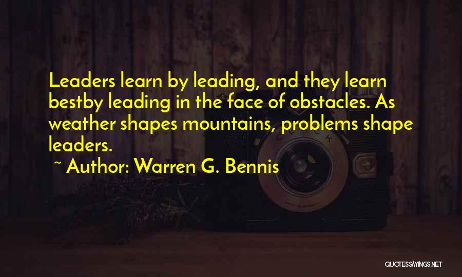 Warren G. Bennis Quotes: Leaders Learn By Leading, And They Learn Bestby Leading In The Face Of Obstacles. As Weather Shapes Mountains, Problems Shape