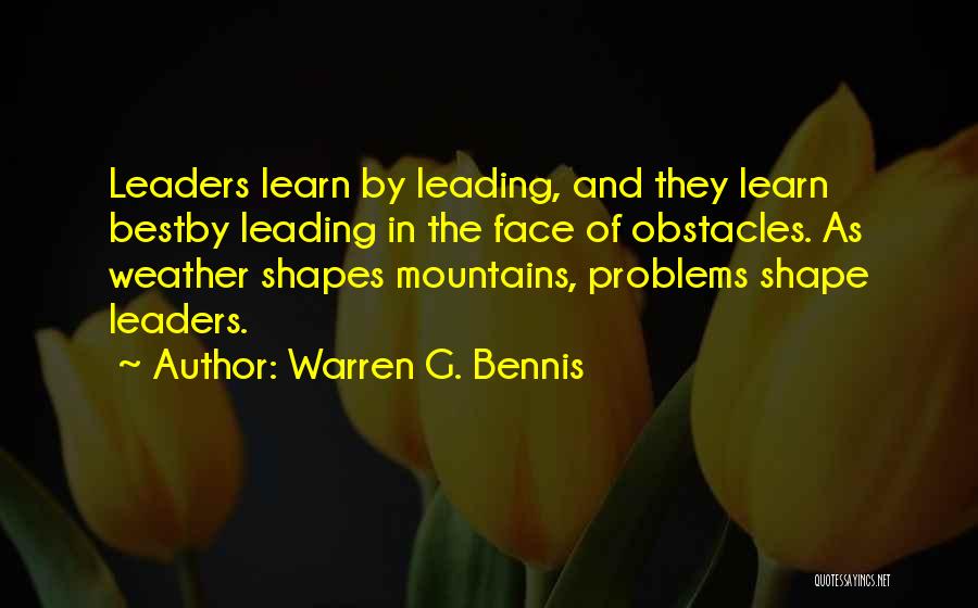 Warren G. Bennis Quotes: Leaders Learn By Leading, And They Learn Bestby Leading In The Face Of Obstacles. As Weather Shapes Mountains, Problems Shape