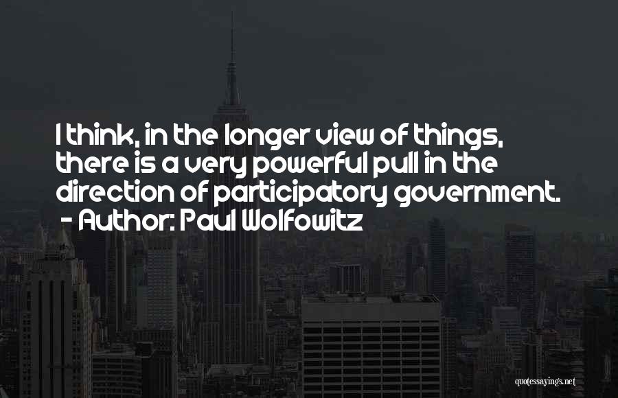 Paul Wolfowitz Quotes: I Think, In The Longer View Of Things, There Is A Very Powerful Pull In The Direction Of Participatory Government.