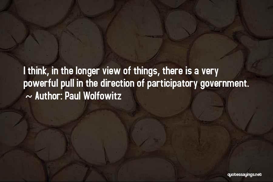 Paul Wolfowitz Quotes: I Think, In The Longer View Of Things, There Is A Very Powerful Pull In The Direction Of Participatory Government.