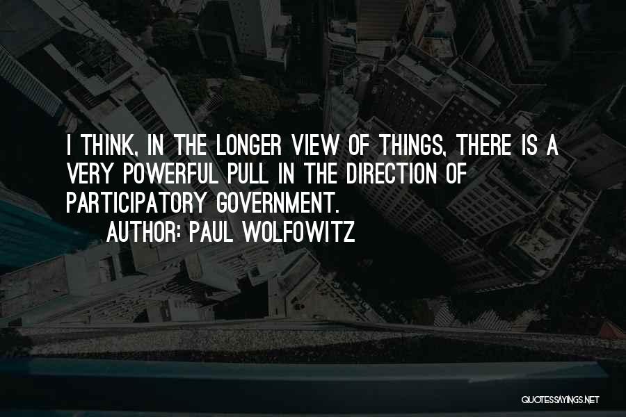 Paul Wolfowitz Quotes: I Think, In The Longer View Of Things, There Is A Very Powerful Pull In The Direction Of Participatory Government.