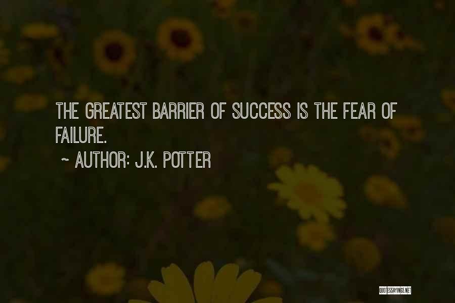 J.K. Potter Quotes: The Greatest Barrier Of Success Is The Fear Of Failure.