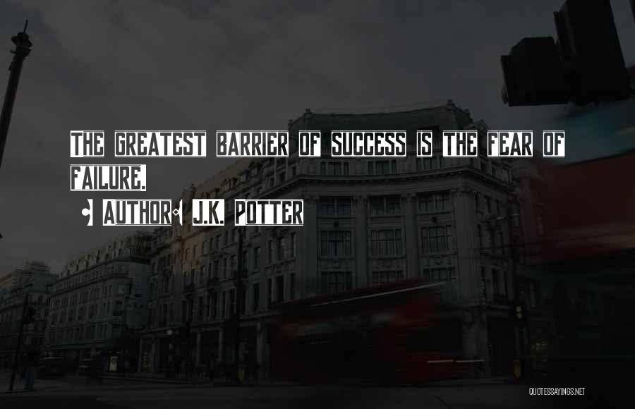 J.K. Potter Quotes: The Greatest Barrier Of Success Is The Fear Of Failure.