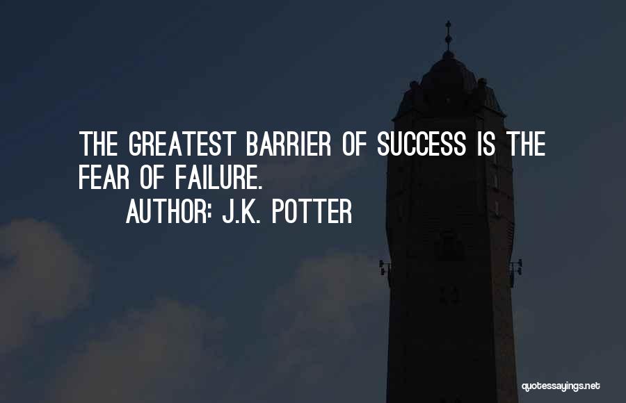 J.K. Potter Quotes: The Greatest Barrier Of Success Is The Fear Of Failure.