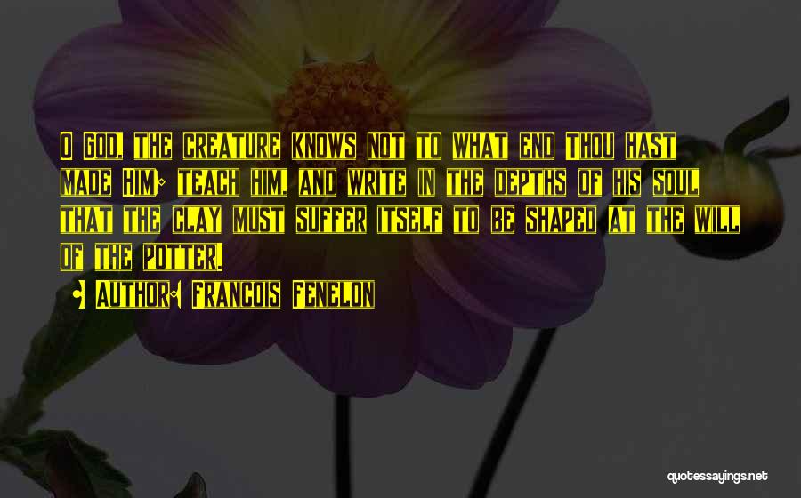 Francois Fenelon Quotes: O God, The Creature Knows Not To What End Thou Hast Made Him; Teach Him, And Write In The Depths