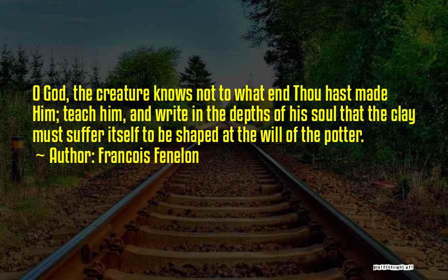 Francois Fenelon Quotes: O God, The Creature Knows Not To What End Thou Hast Made Him; Teach Him, And Write In The Depths