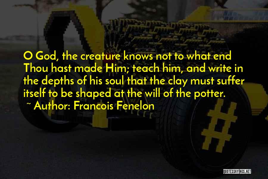 Francois Fenelon Quotes: O God, The Creature Knows Not To What End Thou Hast Made Him; Teach Him, And Write In The Depths