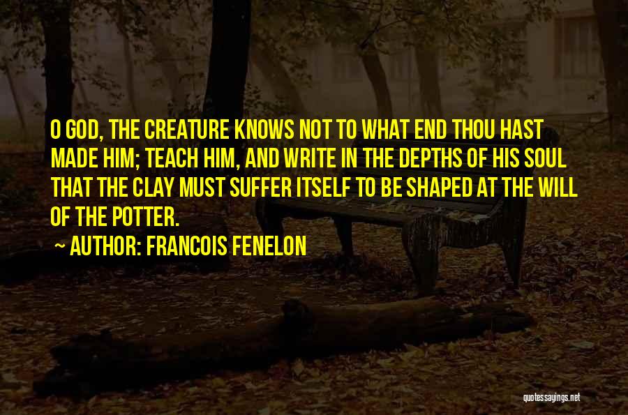 Francois Fenelon Quotes: O God, The Creature Knows Not To What End Thou Hast Made Him; Teach Him, And Write In The Depths