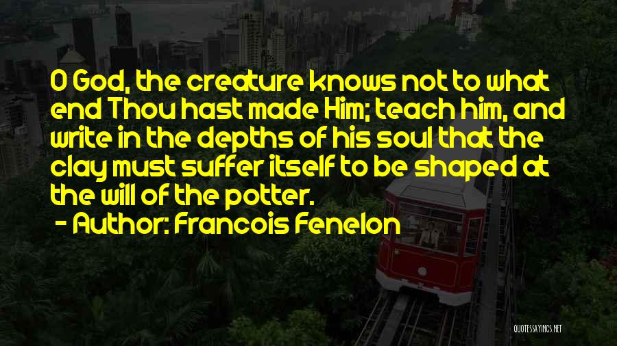 Francois Fenelon Quotes: O God, The Creature Knows Not To What End Thou Hast Made Him; Teach Him, And Write In The Depths