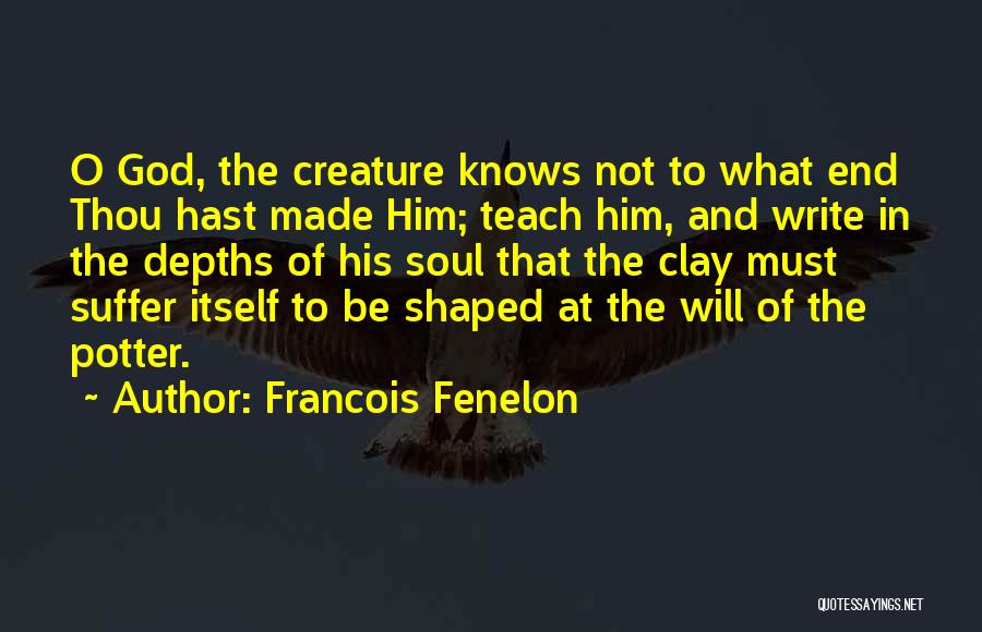 Francois Fenelon Quotes: O God, The Creature Knows Not To What End Thou Hast Made Him; Teach Him, And Write In The Depths