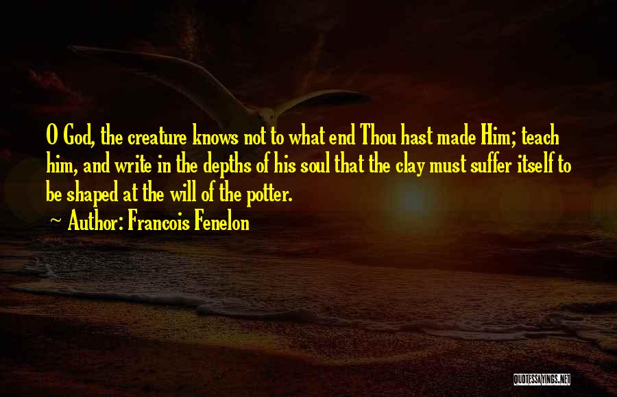 Francois Fenelon Quotes: O God, The Creature Knows Not To What End Thou Hast Made Him; Teach Him, And Write In The Depths