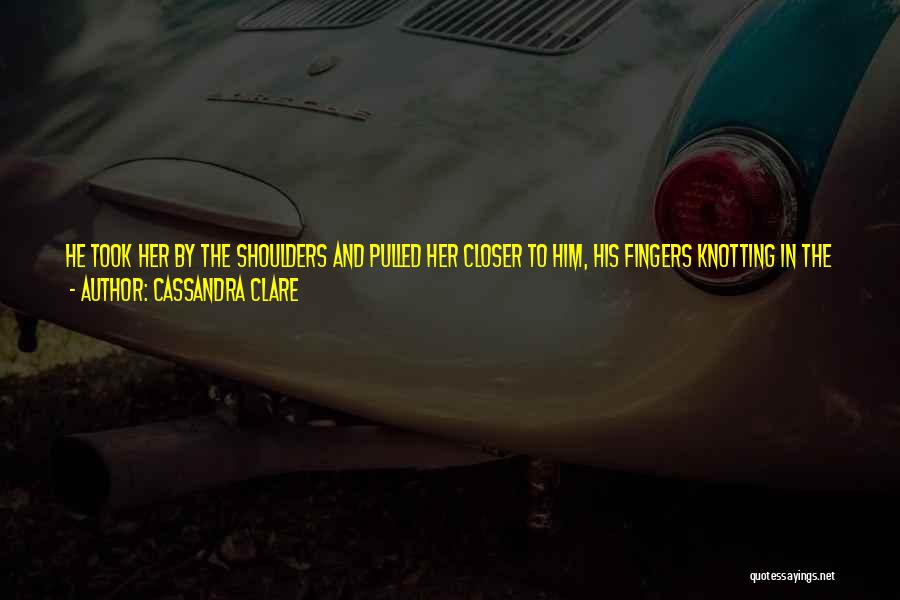 Cassandra Clare Quotes: He Took Her By The Shoulders And Pulled Her Closer To Him, His Fingers Knotting In The Fabric Of Her