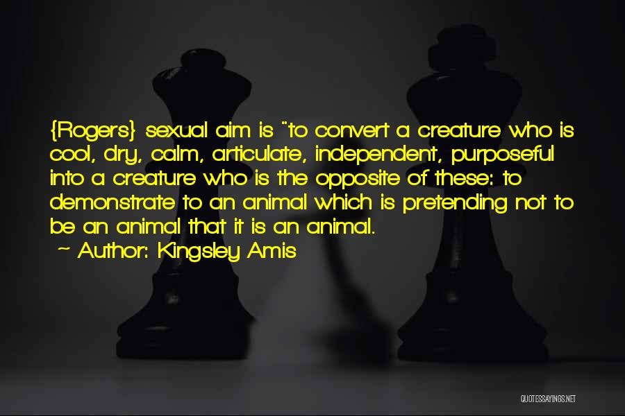 Kingsley Amis Quotes: {rogers} Sexual Aim Is To Convert A Creature Who Is Cool, Dry, Calm, Articulate, Independent, Purposeful Into A Creature Who