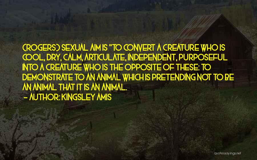 Kingsley Amis Quotes: {rogers} Sexual Aim Is To Convert A Creature Who Is Cool, Dry, Calm, Articulate, Independent, Purposeful Into A Creature Who