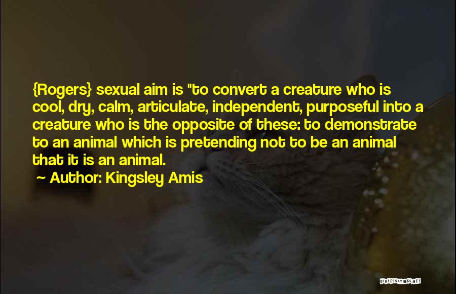 Kingsley Amis Quotes: {rogers} Sexual Aim Is To Convert A Creature Who Is Cool, Dry, Calm, Articulate, Independent, Purposeful Into A Creature Who