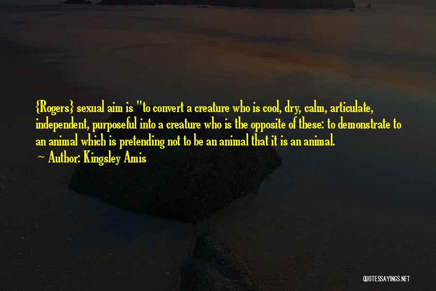 Kingsley Amis Quotes: {rogers} Sexual Aim Is To Convert A Creature Who Is Cool, Dry, Calm, Articulate, Independent, Purposeful Into A Creature Who