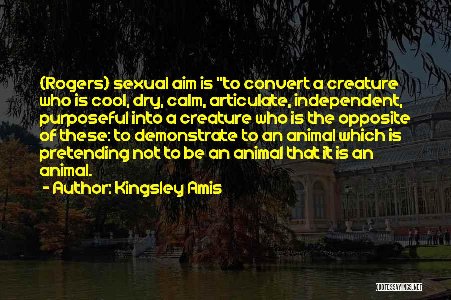 Kingsley Amis Quotes: {rogers} Sexual Aim Is To Convert A Creature Who Is Cool, Dry, Calm, Articulate, Independent, Purposeful Into A Creature Who