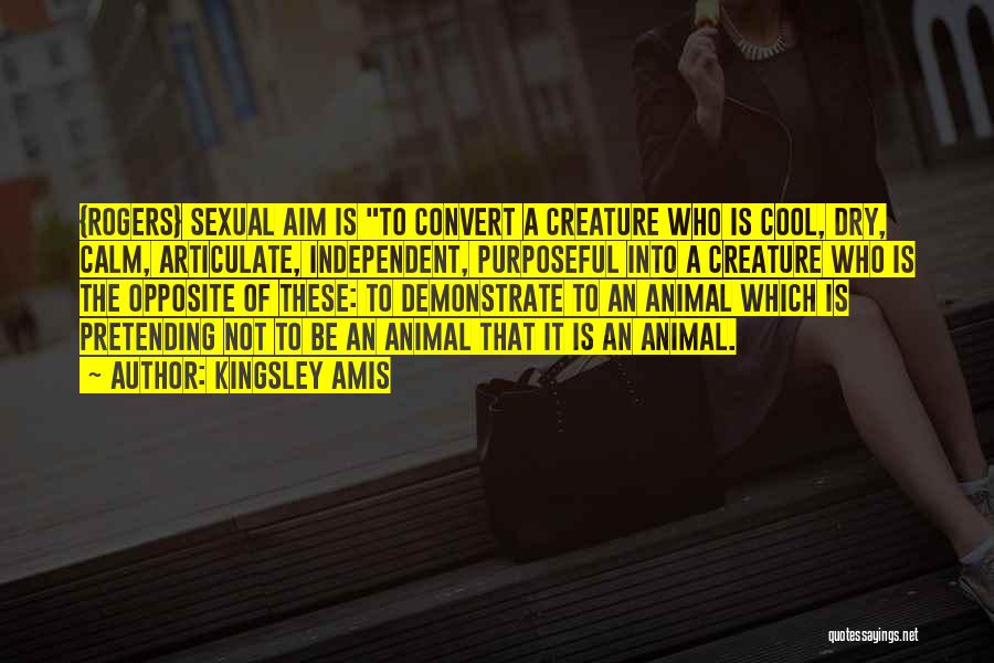 Kingsley Amis Quotes: {rogers} Sexual Aim Is To Convert A Creature Who Is Cool, Dry, Calm, Articulate, Independent, Purposeful Into A Creature Who