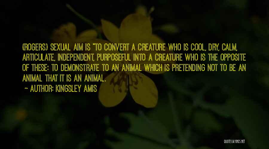 Kingsley Amis Quotes: {rogers} Sexual Aim Is To Convert A Creature Who Is Cool, Dry, Calm, Articulate, Independent, Purposeful Into A Creature Who