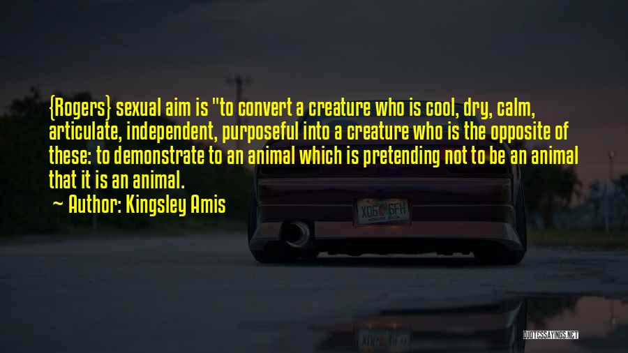 Kingsley Amis Quotes: {rogers} Sexual Aim Is To Convert A Creature Who Is Cool, Dry, Calm, Articulate, Independent, Purposeful Into A Creature Who