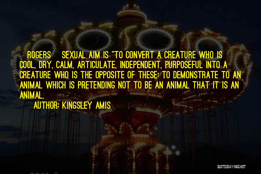 Kingsley Amis Quotes: {rogers} Sexual Aim Is To Convert A Creature Who Is Cool, Dry, Calm, Articulate, Independent, Purposeful Into A Creature Who