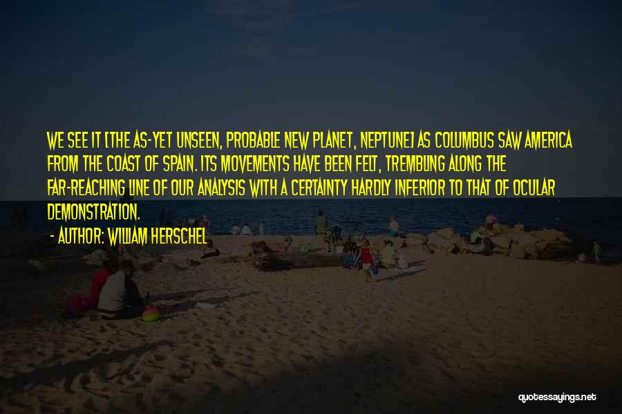 William Herschel Quotes: We See It [the As-yet Unseen, Probable New Planet, Neptune] As Columbus Saw America From The Coast Of Spain. Its