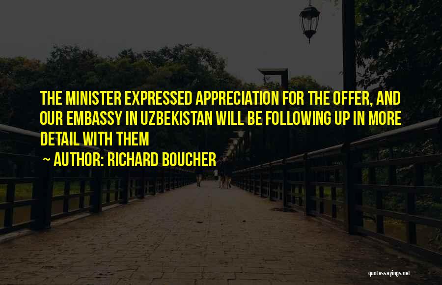 Richard Boucher Quotes: The Minister Expressed Appreciation For The Offer, And Our Embassy In Uzbekistan Will Be Following Up In More Detail With