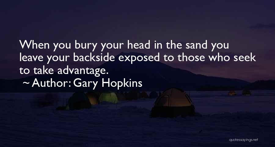 Gary Hopkins Quotes: When You Bury Your Head In The Sand You Leave Your Backside Exposed To Those Who Seek To Take Advantage.