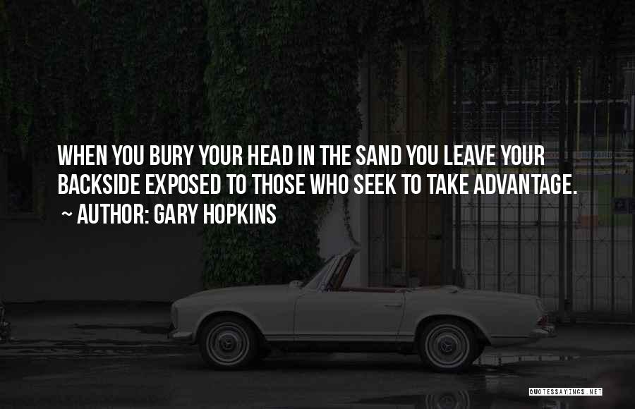 Gary Hopkins Quotes: When You Bury Your Head In The Sand You Leave Your Backside Exposed To Those Who Seek To Take Advantage.