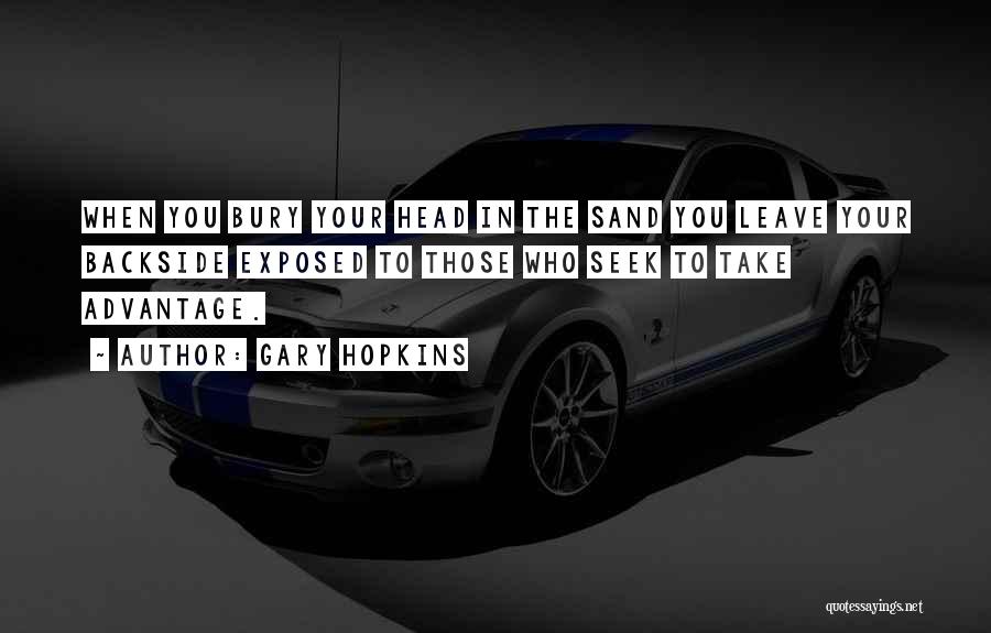 Gary Hopkins Quotes: When You Bury Your Head In The Sand You Leave Your Backside Exposed To Those Who Seek To Take Advantage.