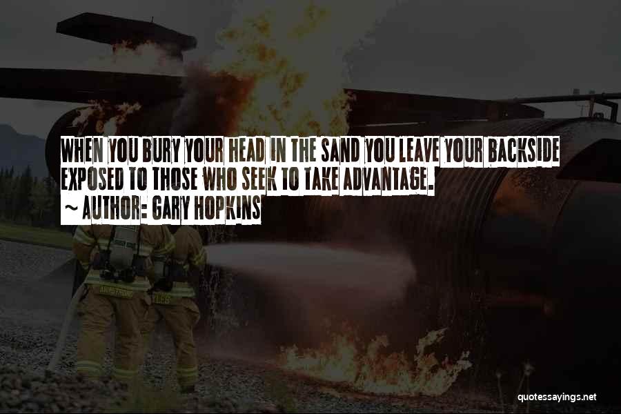 Gary Hopkins Quotes: When You Bury Your Head In The Sand You Leave Your Backside Exposed To Those Who Seek To Take Advantage.