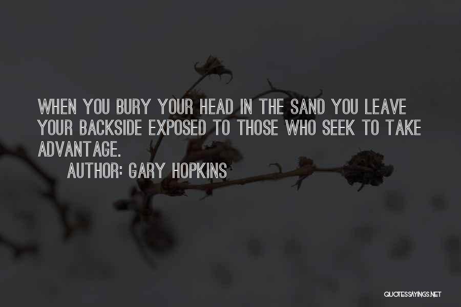 Gary Hopkins Quotes: When You Bury Your Head In The Sand You Leave Your Backside Exposed To Those Who Seek To Take Advantage.