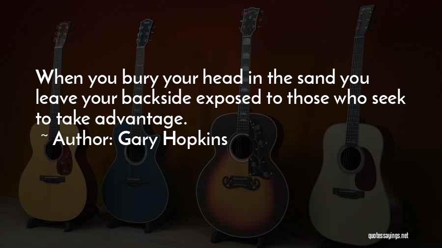 Gary Hopkins Quotes: When You Bury Your Head In The Sand You Leave Your Backside Exposed To Those Who Seek To Take Advantage.