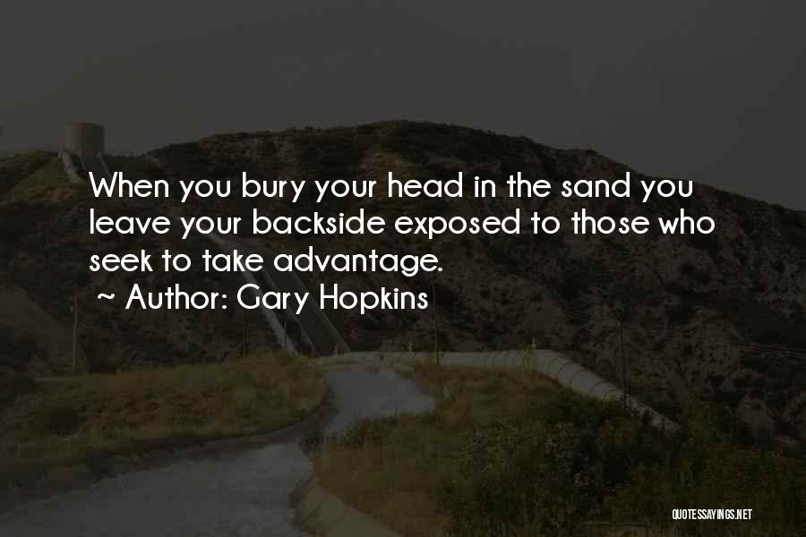 Gary Hopkins Quotes: When You Bury Your Head In The Sand You Leave Your Backside Exposed To Those Who Seek To Take Advantage.