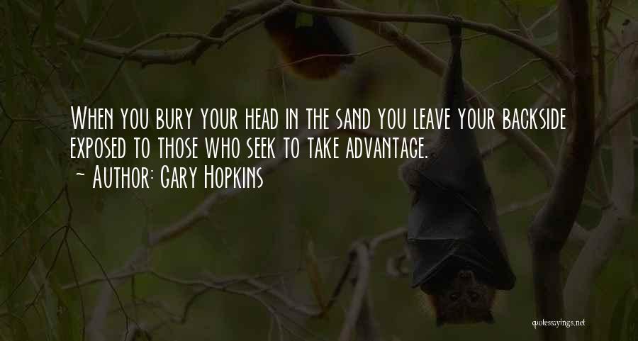 Gary Hopkins Quotes: When You Bury Your Head In The Sand You Leave Your Backside Exposed To Those Who Seek To Take Advantage.