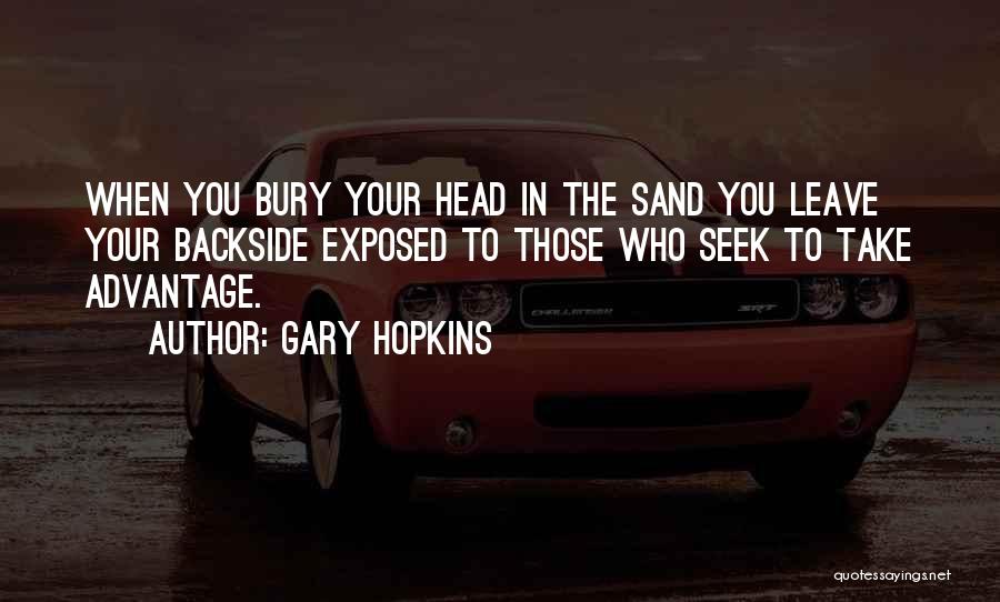 Gary Hopkins Quotes: When You Bury Your Head In The Sand You Leave Your Backside Exposed To Those Who Seek To Take Advantage.