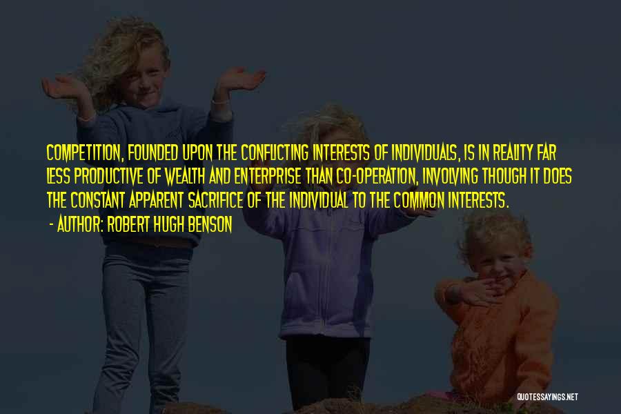 Robert Hugh Benson Quotes: Competition, Founded Upon The Conflicting Interests Of Individuals, Is In Reality Far Less Productive Of Wealth And Enterprise Than Co-operation,