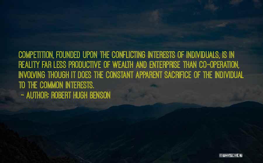 Robert Hugh Benson Quotes: Competition, Founded Upon The Conflicting Interests Of Individuals, Is In Reality Far Less Productive Of Wealth And Enterprise Than Co-operation,