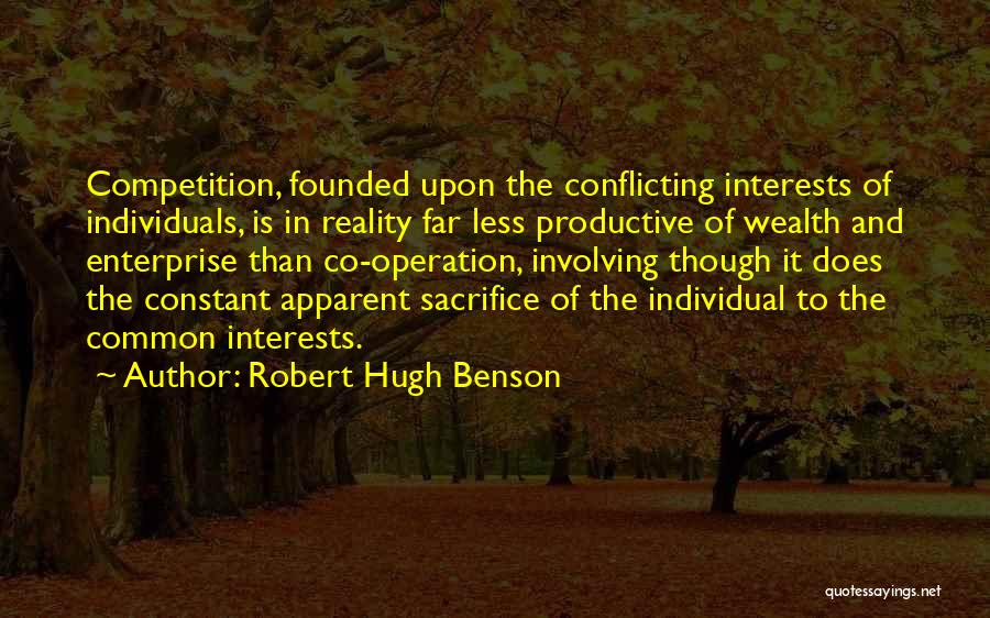 Robert Hugh Benson Quotes: Competition, Founded Upon The Conflicting Interests Of Individuals, Is In Reality Far Less Productive Of Wealth And Enterprise Than Co-operation,