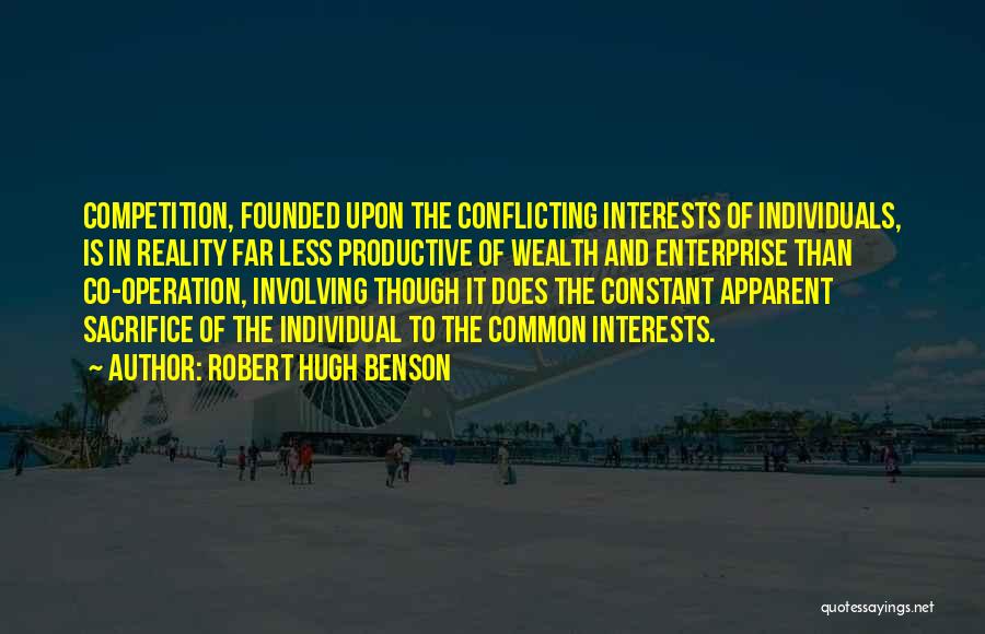 Robert Hugh Benson Quotes: Competition, Founded Upon The Conflicting Interests Of Individuals, Is In Reality Far Less Productive Of Wealth And Enterprise Than Co-operation,