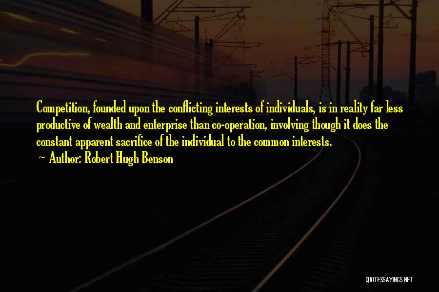 Robert Hugh Benson Quotes: Competition, Founded Upon The Conflicting Interests Of Individuals, Is In Reality Far Less Productive Of Wealth And Enterprise Than Co-operation,