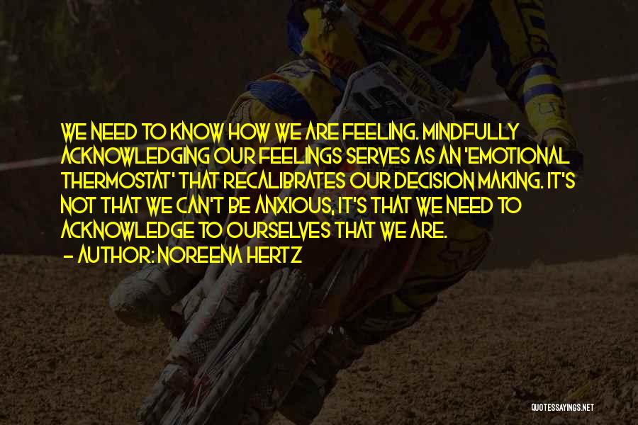 Noreena Hertz Quotes: We Need To Know How We Are Feeling. Mindfully Acknowledging Our Feelings Serves As An 'emotional Thermostat' That Recalibrates Our